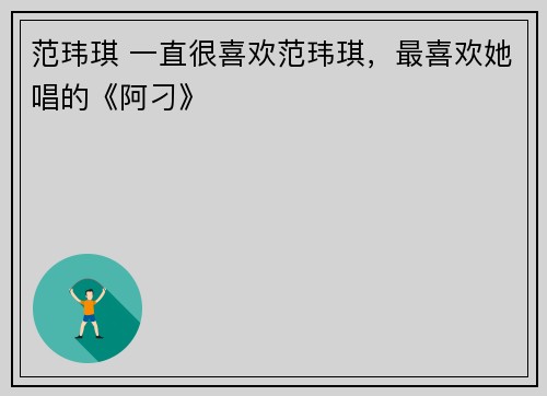 范玮琪 一直很喜欢范玮琪，最喜欢她唱的《阿刁》